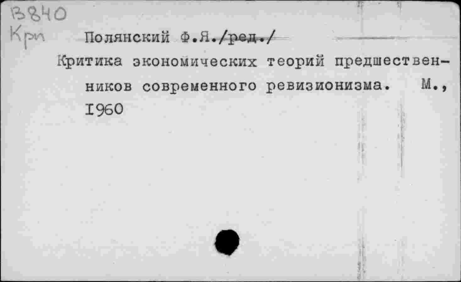 ﻿ъгчо
Полянский Ф.Я./ре*./
Критика экономических теорий предшест ников современного ревизионизма. 1960